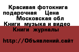 Красивая фотокнига подарочная  › Цена ­ 3 000 - Московская обл. Книги, музыка и видео » Книги, журналы   